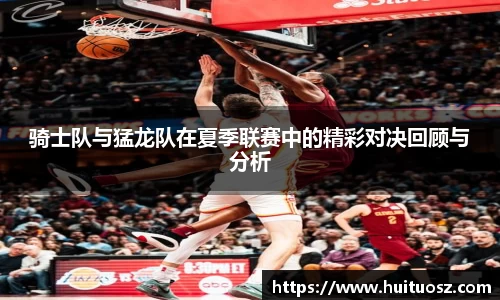 骑士队与猛龙队在夏季联赛中的精彩对决回顾与分析
