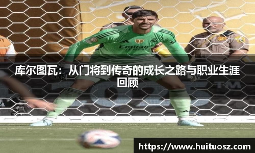 库尔图瓦：从门将到传奇的成长之路与职业生涯回顾
