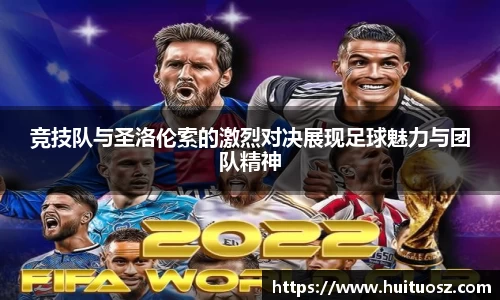 竞技队与圣洛伦索的激烈对决展现足球魅力与团队精神