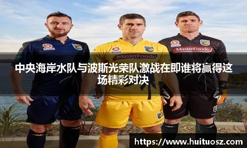 中央海岸水队与波斯光荣队激战在即谁将赢得这场精彩对决