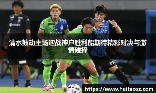 清水鼓动主场迎战神户胜利船期待精彩对决与激情碰撞