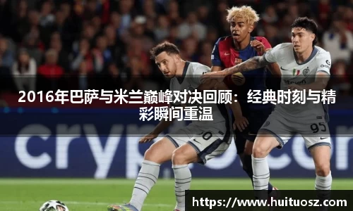 2016年巴萨与米兰巅峰对决回顾：经典时刻与精彩瞬间重温