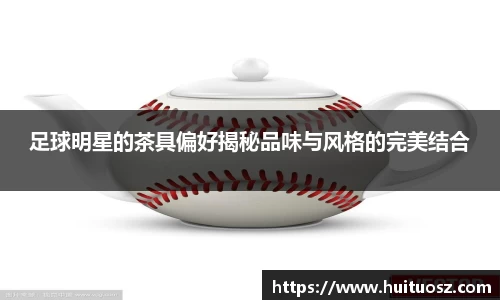 足球明星的茶具偏好揭秘品味与风格的完美结合