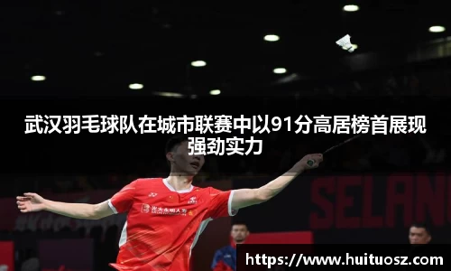 武汉羽毛球队在城市联赛中以91分高居榜首展现强劲实力