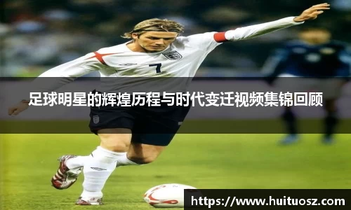 足球明星的辉煌历程与时代变迁视频集锦回顾
