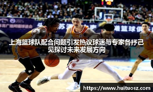 上海篮球队配合问题引发热议球迷与专家各抒己见探讨未来发展方向