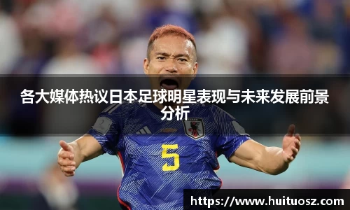 各大媒体热议日本足球明星表现与未来发展前景分析