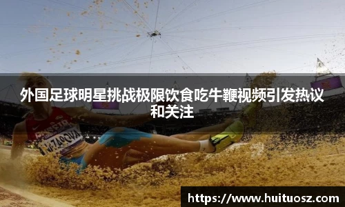 外国足球明星挑战极限饮食吃牛鞭视频引发热议和关注